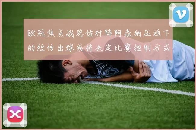 欧冠焦点战恩佐对阵阿森纳压迫下的短传出球或将决定比赛控制方式