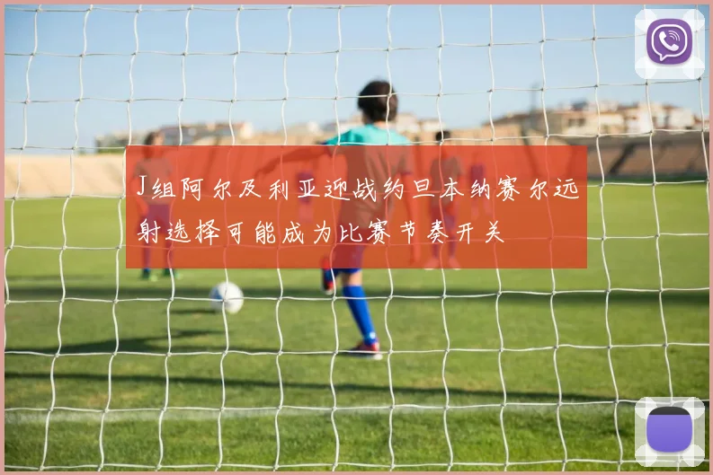 J组阿尔及利亚迎战约旦本纳赛尔远射选择可能成为比赛节奏开关