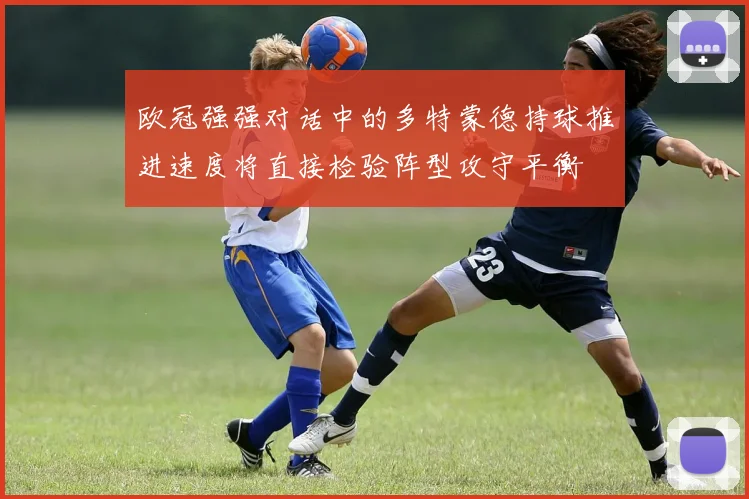 欧冠强强对话中的多特蒙德持球推进速度将直接检验阵型攻守平衡