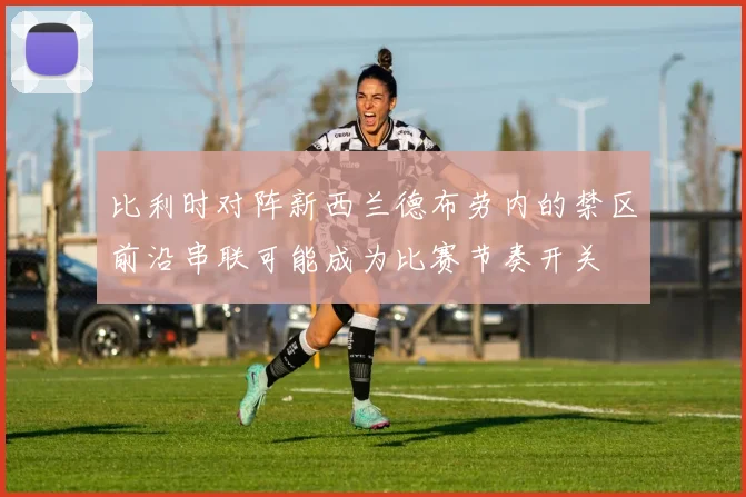 比利时对阵新西兰德布劳内的禁区前沿串联可能成为比赛节奏开关
