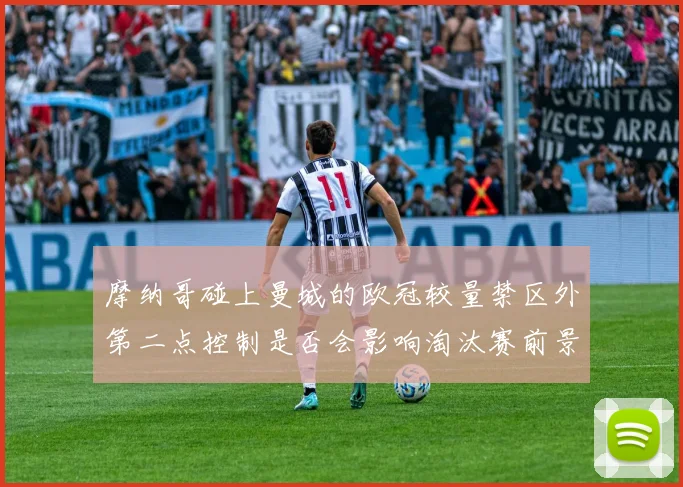 摩纳哥碰上曼城的欧冠较量禁区外第二点控制是否会影响淘汰赛前景