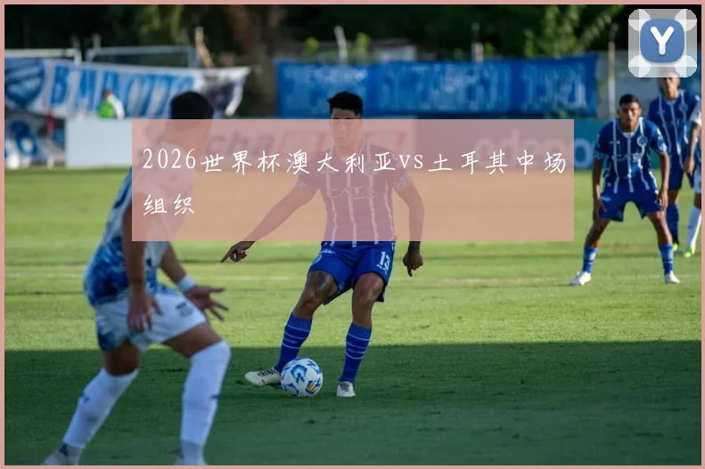 2026世界杯澳大利亚vs土耳其中场组织