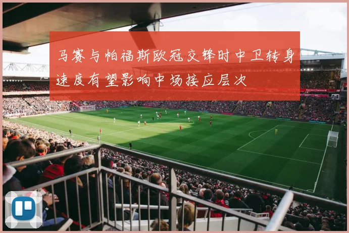 马赛与帕福斯欧冠交锋时中卫转身速度有望影响中场接应层次