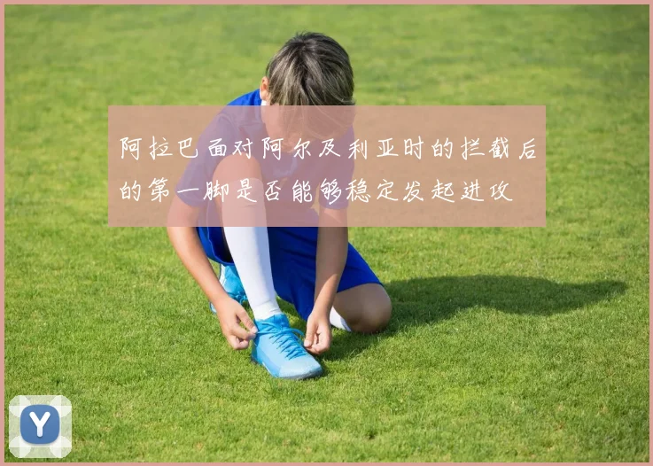 阿拉巴面对阿尔及利亚时的拦截后的第一脚是否能够稳定发起进攻