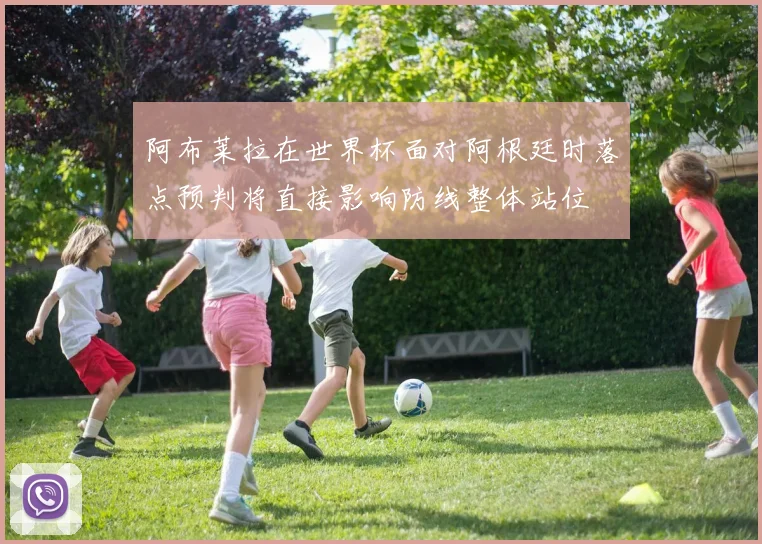 阿布莱拉在世界杯面对阿根廷时落点预判将直接影响防线整体站位