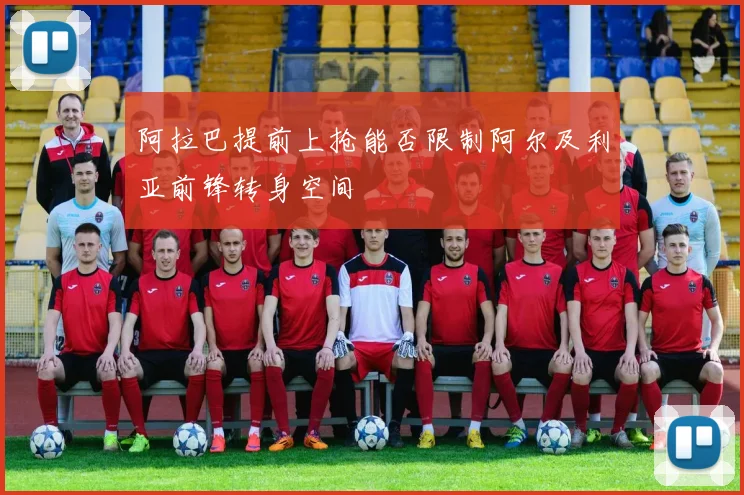 阿拉巴提前上抢能否限制阿尔及利亚前锋转身空间