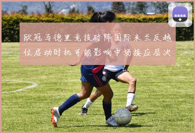 欧冠马德里竞技对阵国际米兰反越位启动时机可能影响中场接应层次