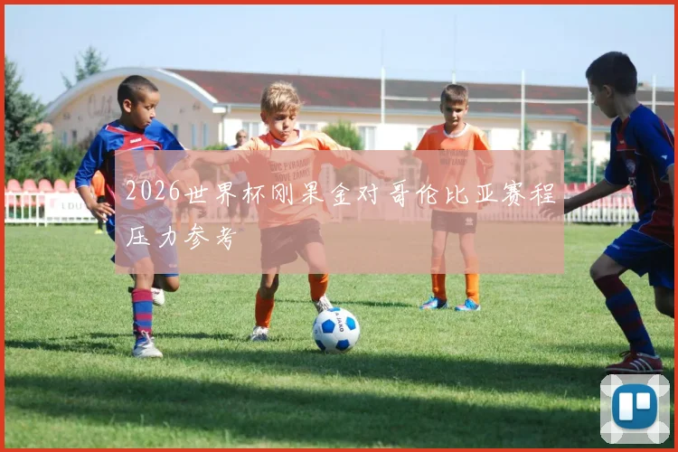 2026世界杯刚果金对哥伦比亚赛程压力参考