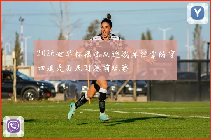 2026世界杯福法纳迎战库拉索防守回追是否及时赛前观察