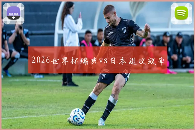 2026世界杯瑞典vs日本进攻效率