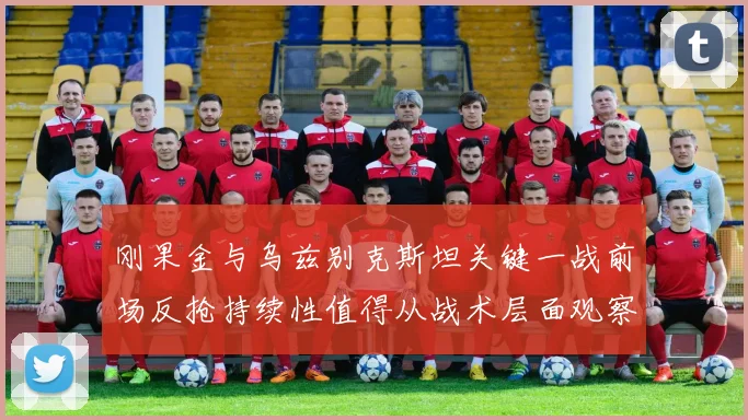 刚果金与乌兹别克斯坦关键一战前场反抢持续性值得从战术层面观察