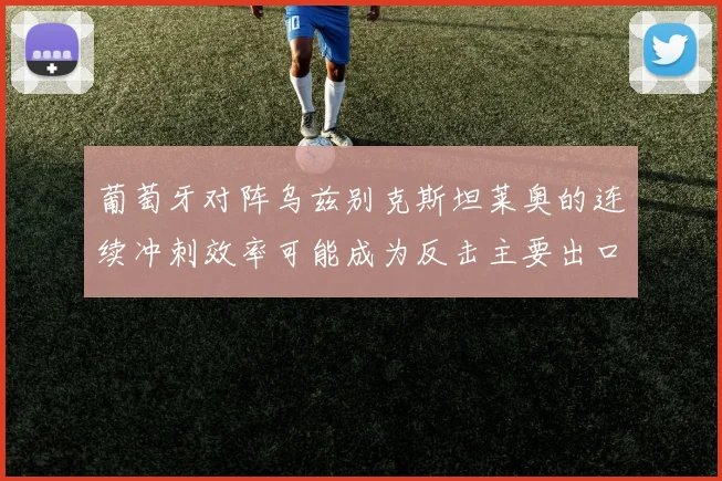 葡萄牙对阵乌兹别克斯坦莱奥的连续冲刺效率可能成为反击主要出口