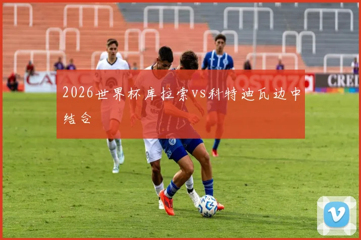 2026世界杯库拉索vs科特迪瓦边中结合