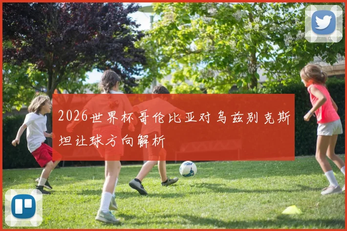 2026世界杯哥伦比亚对乌兹别克斯坦让球方向解析