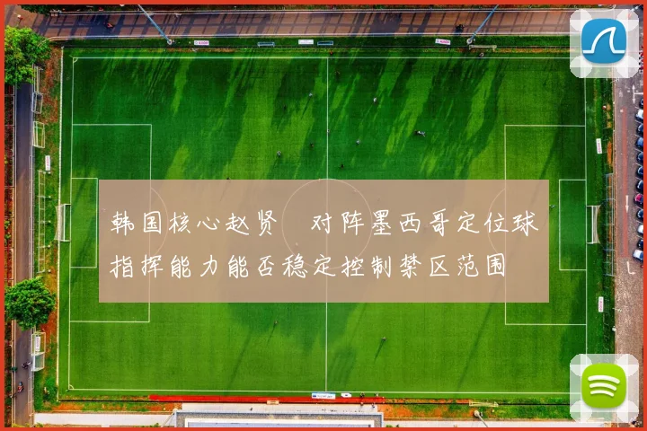 韩国核心赵贤祐对阵墨西哥定位球指挥能力能否稳定控制禁区范围
