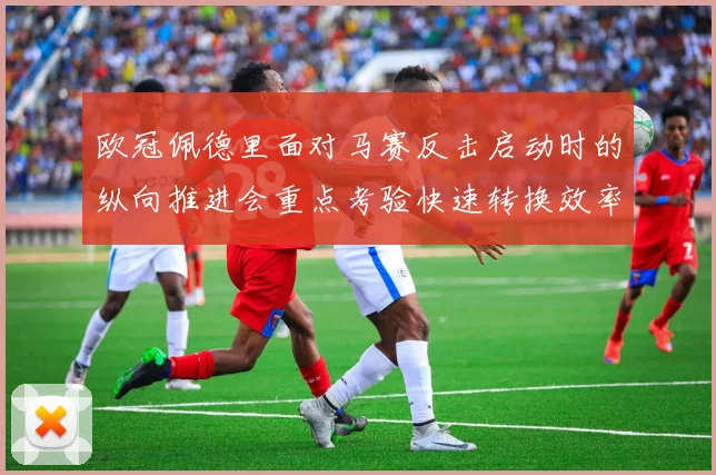 欧冠佩德里面对马赛反击启动时的纵向推进会重点考验快速转换效率