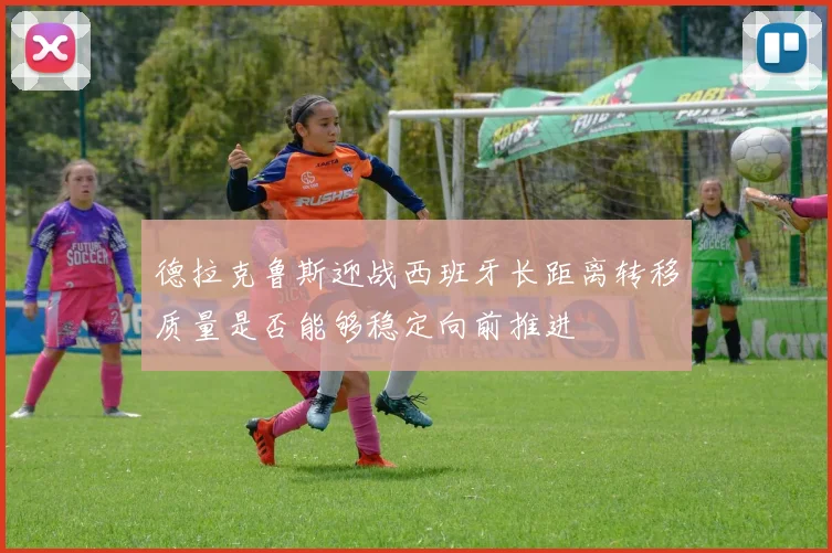 德拉克鲁斯迎战西班牙长距离转移质量是否能够稳定向前推进