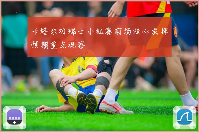 卡塔尔对瑞士小组赛前场核心发挥预期重点观察