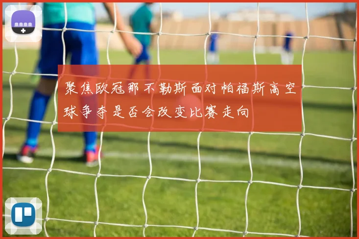 聚焦欧冠那不勒斯面对帕福斯高空球争夺是否会改变比赛走向