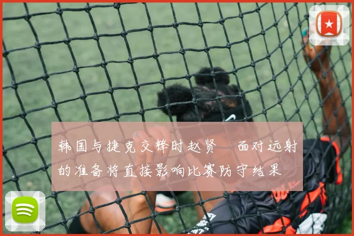 韩国与捷克交锋时赵贤祐面对远射的准备将直接影响比赛防守结果