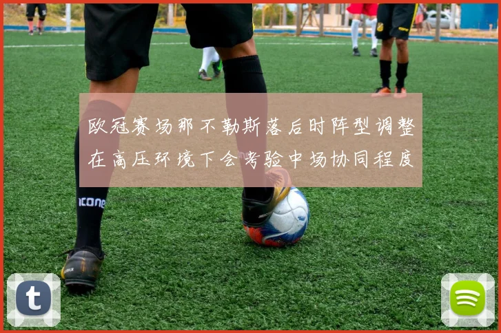 欧冠赛场那不勒斯落后时阵型调整在高压环境下会考验中场协同程度