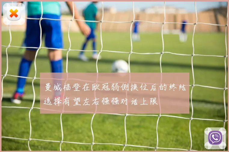 曼城福登在欧冠弱侧换位后的终结选择有望左右强强对话上限