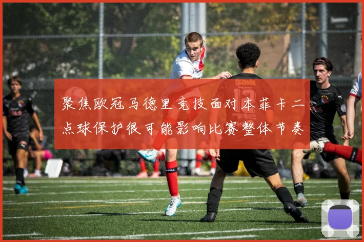 聚焦欧冠马德里竞技面对本菲卡二点球保护很可能影响比赛整体节奏