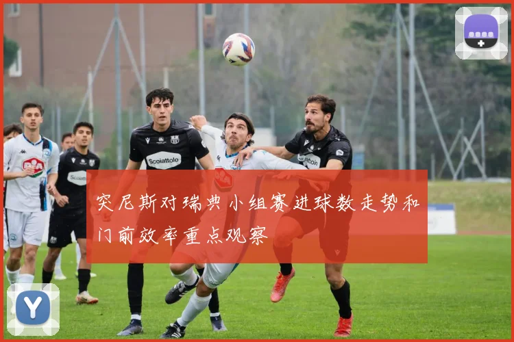 突尼斯对瑞典小组赛进球数走势和门前效率重点观察