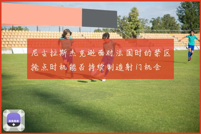 尼古拉斯杰克逊面对法国时的禁区抢点时机能否持续制造射门机会