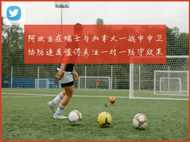 阿坎吉在瑞士与加拿大一战中中卫协防速度值得关注一对一防守效果