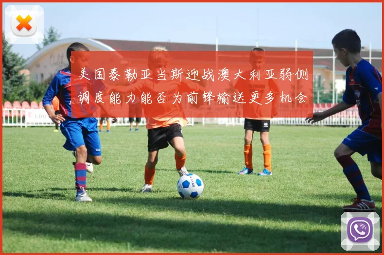 美国泰勒亚当斯迎战澳大利亚弱侧调度能力能否为前锋输送更多机会