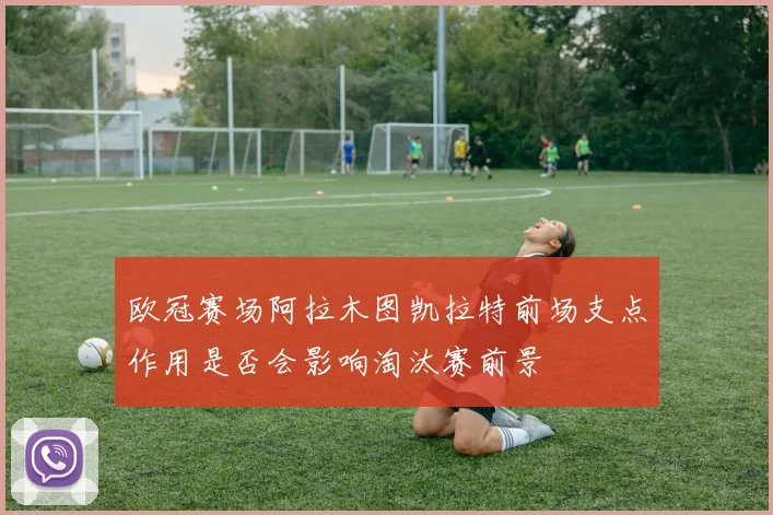 欧冠赛场阿拉木图凯拉特前场支点作用是否会影响淘汰赛前景