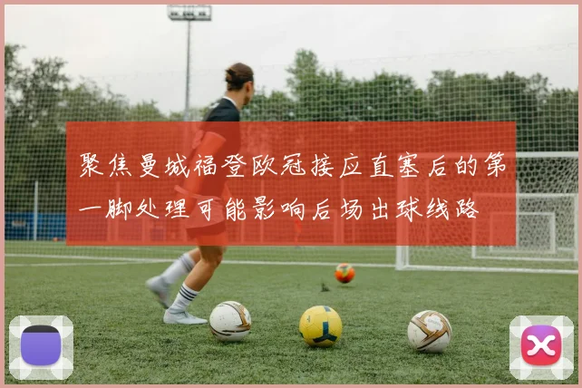 聚焦曼城福登欧冠接应直塞后的第一脚处理可能影响后场出球线路