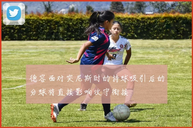 德容面对突尼斯时的持球吸引后的分球将直接影响攻守衔接