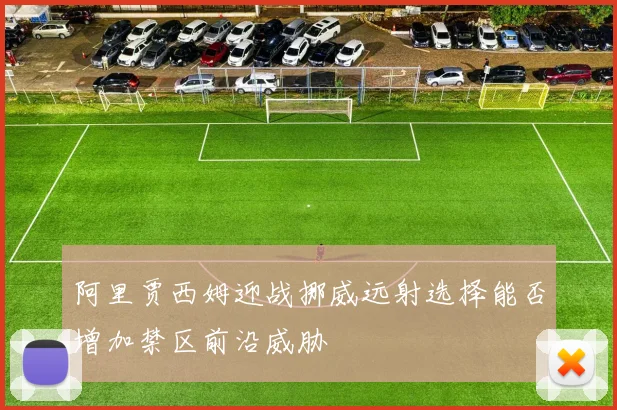 阿里贾西姆迎战挪威远射选择能否增加禁区前沿威胁