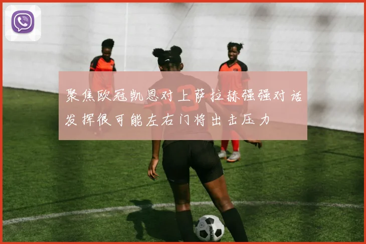 聚焦欧冠凯恩对上萨拉赫强强对话发挥很可能左右门将出击压力