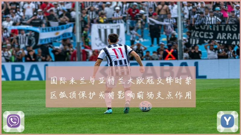 国际米兰与亚特兰大欧冠交锋时禁区弧顶保护或将影响前场支点作用