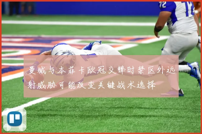 曼城与本菲卡欧冠交锋时禁区外远射威胁可能改变关键战术选择