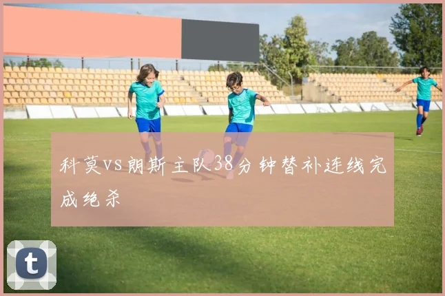 科莫vs朗斯主队38分钟替补连线完成绝杀