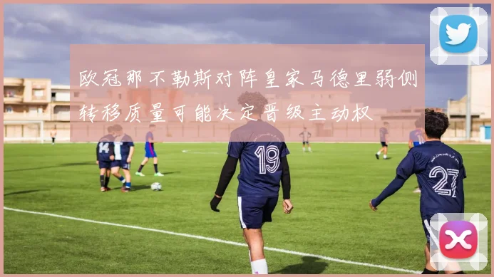 欧冠那不勒斯对阵皇家马德里弱侧转移质量可能决定晋级主动权