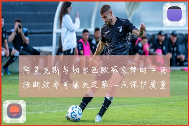 阿贾克斯与切尔西欧冠交锋时中场抢断效率可能决定第二点保护质量