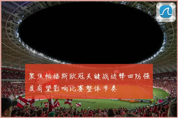 聚焦帕福斯欧冠关键战边锋回防强度有望影响比赛整体节奏