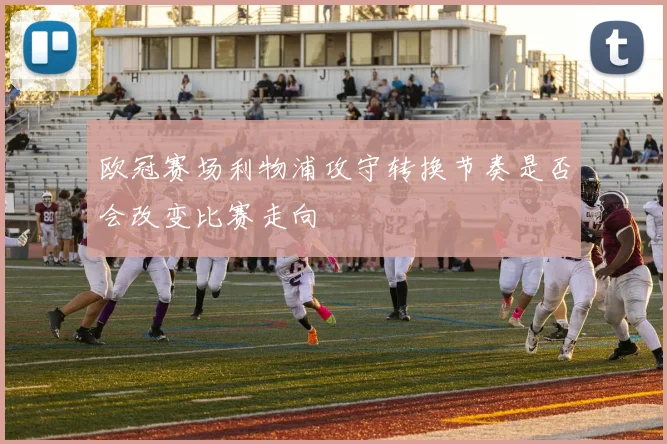 欧冠赛场利物浦攻守转换节奏是否会改变比赛走向