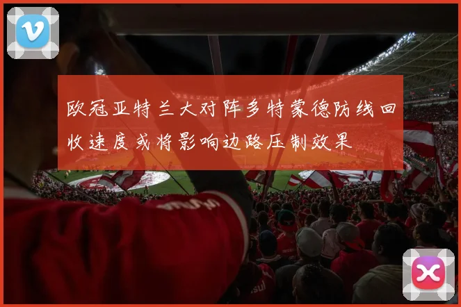 欧冠亚特兰大对阵多特蒙德防线回收速度或将影响边路压制效果