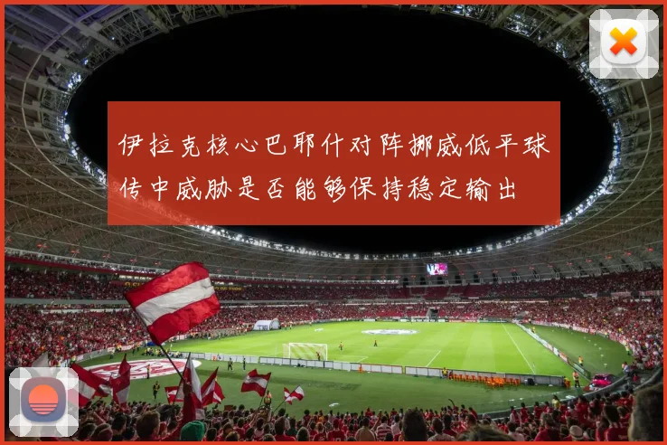 伊拉克核心巴耶什对阵挪威低平球传中威胁是否能够保持稳定输出