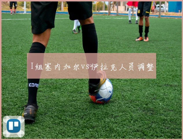 I组塞内加尔vs伊拉克人员调整
