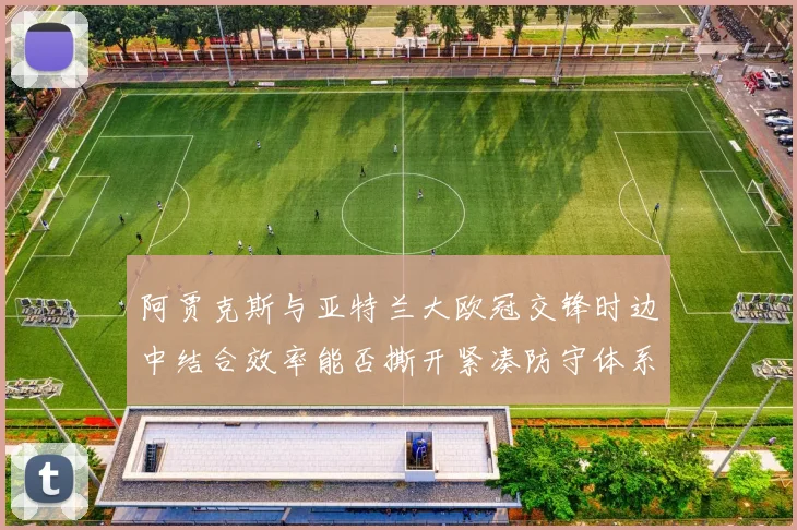 阿贾克斯与亚特兰大欧冠交锋时边中结合效率能否撕开紧凑防守体系