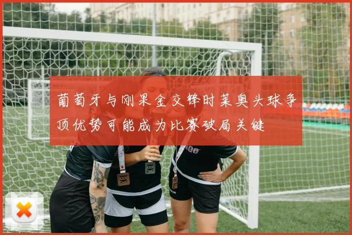葡萄牙与刚果金交锋时莱奥头球争顶优势可能成为比赛破局关键
