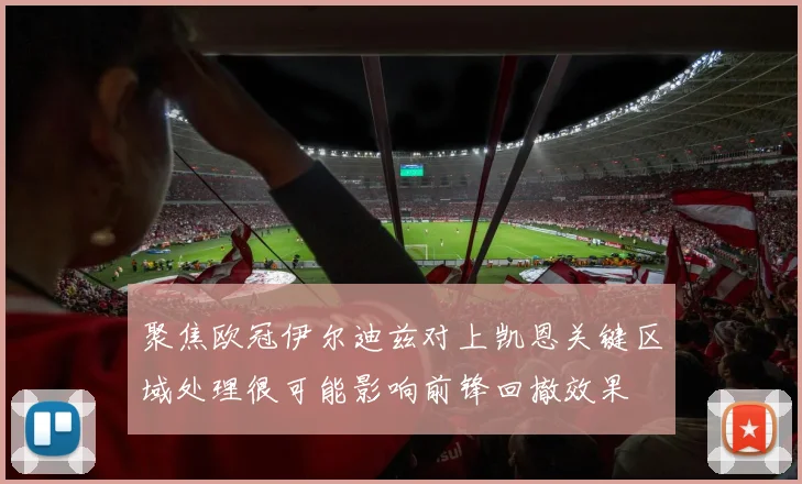 聚焦欧冠伊尔迪兹对上凯恩关键区域处理很可能影响前锋回撤效果