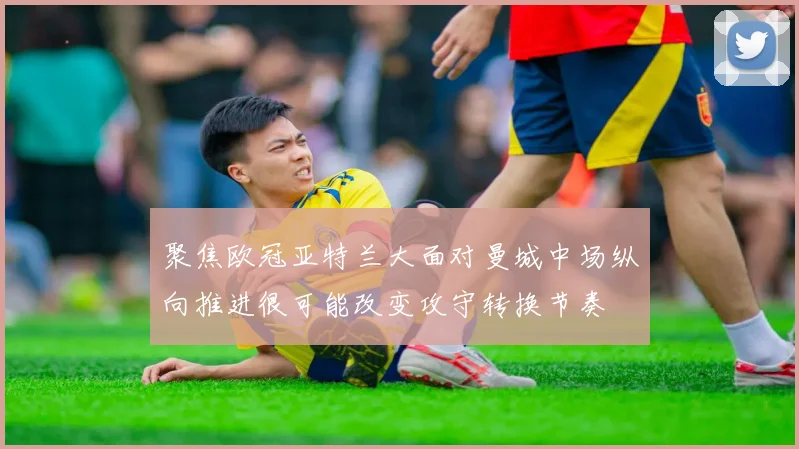 聚焦欧冠亚特兰大面对曼城中场纵向推进很可能改变攻守转换节奏